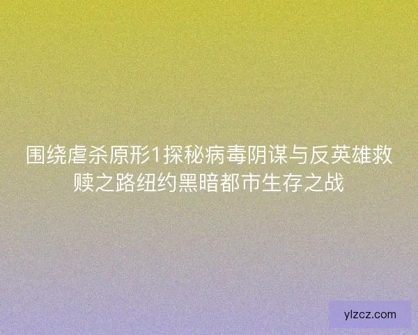 围绕虐杀原形1探秘病毒阴谋与反英雄救赎之路纽约黑暗都市生存之战