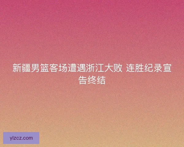 新疆男篮客场遭遇浙江大败 连胜纪录宣告终结
