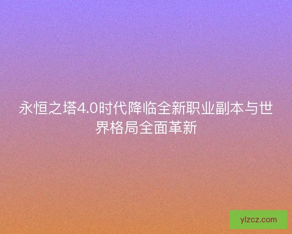 永恒之塔4.0时代降临全新职业副本与世界格局全面革新