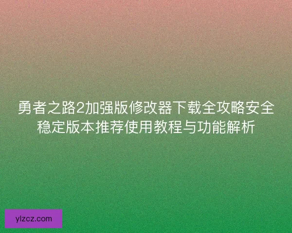 勇者之路2加强版修改器下载全攻略安全稳定版本推荐使用教程与功能解析