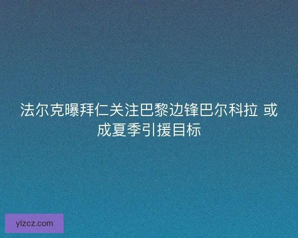 法尔克曝拜仁关注巴黎边锋巴尔科拉 或成夏季引援目标