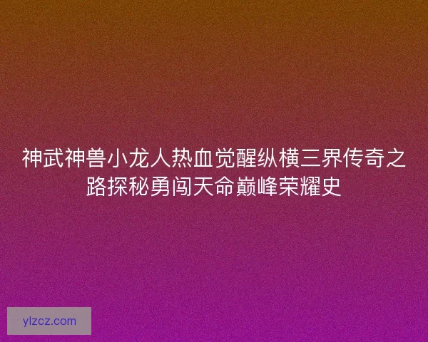 神武神兽小龙人热血觉醒纵横三界传奇之路探秘勇闯天命巅峰荣耀史