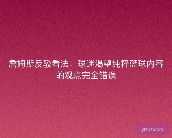 詹姆斯反驳看法:球迷渴望纯粹篮球内容的观点完全错误 詹姆斯反驳看法:球迷渴望纯粹篮球内容的观点完全错误