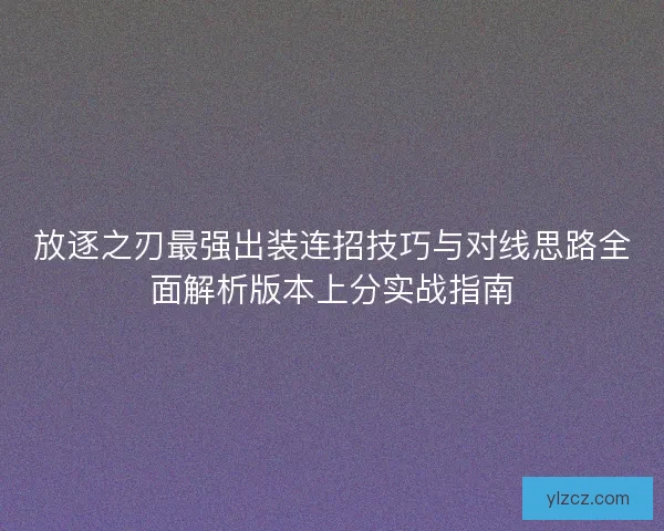 放逐之刃最强出装连招技巧与对线思路全面解析版本上分实战指南