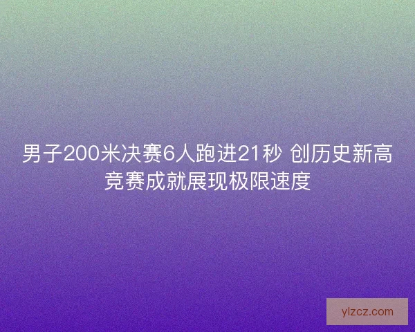 男子200米决赛6人跑进21秒 创历史新高竞赛成就展现极限速度
