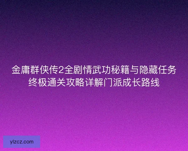 金庸群侠传2全剧情武功秘籍与隐藏任务终极通关攻略详解门派成长路线