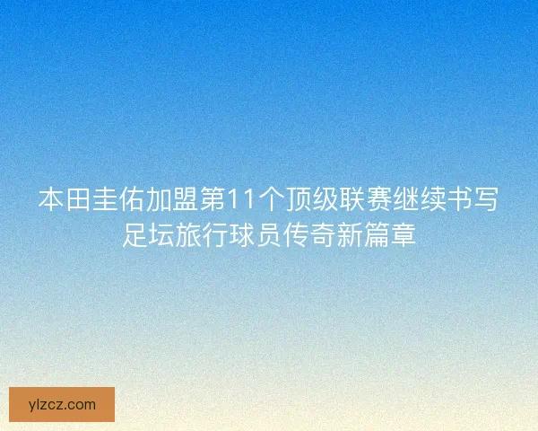 本田圭佑加盟第11个顶级联赛继续书写足坛旅行球员传奇新篇章
