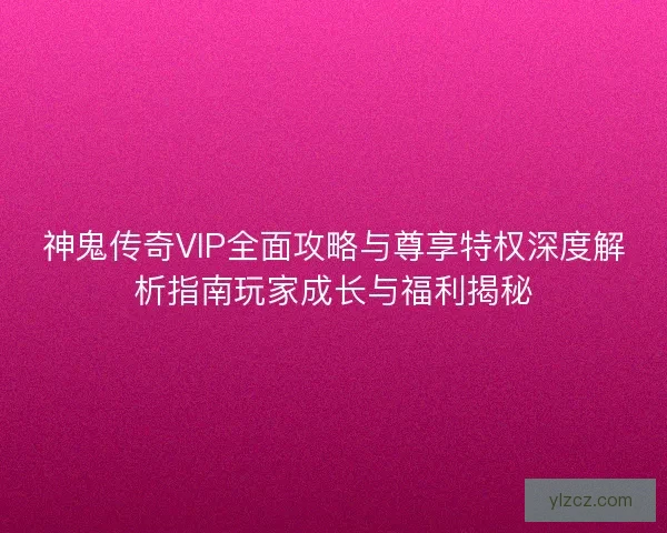 神鬼传奇VIP全面攻略与尊享特权深度解析指南玩家成长与福利揭秘 神鬼传奇VIP全面攻略与尊享特权深度解析指南玩家成长与福利揭秘