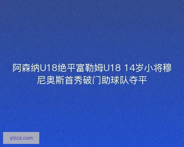 阿森纳U18绝平富勒姆U18 14岁小将穆尼奥斯首秀破门助球队夺平 阿森纳U18绝平富勒姆U18 14岁小将穆尼奥斯首秀破门助球队夺平
