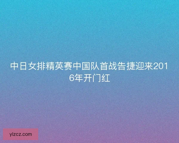 中日女排精英赛中国队首战告捷迎来2016年开门红
