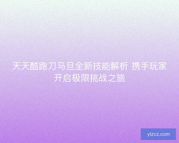 天天酷跑刀马旦全新技能解析 携手玩家开启极限挑战之旅
