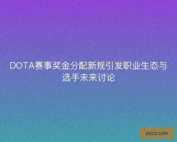 DOTA赛事奖金分配新规引发职业生态与选手未来讨论