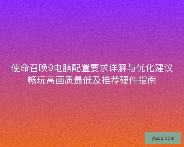 使命召唤9电脑配置要求详解与优化建议畅玩高画质最低及推荐硬件指南