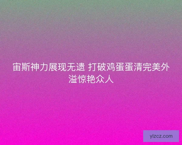 宙斯神力展现无遗 打破鸡蛋蛋清完美外溢惊艳众人
