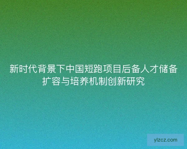新时代背景下中国短跑项目后备人才储备扩容与培养机制创新研究 新时代背景下中国短跑项目后备人才储备扩容与培养机制创新研究