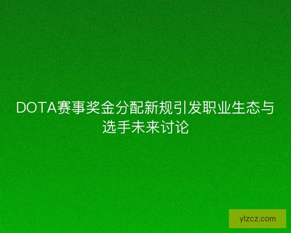 DOTA赛事奖金分配新规引发职业生态与选手未来讨论