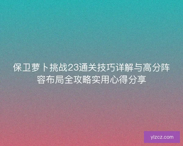 保卫萝卜挑战23通关技巧详解与高分阵容布局全攻略实用心得分享
