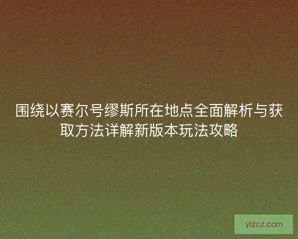 围绕以赛尔号缪斯所在地点全面解析与获取方法详解新版本玩法攻略