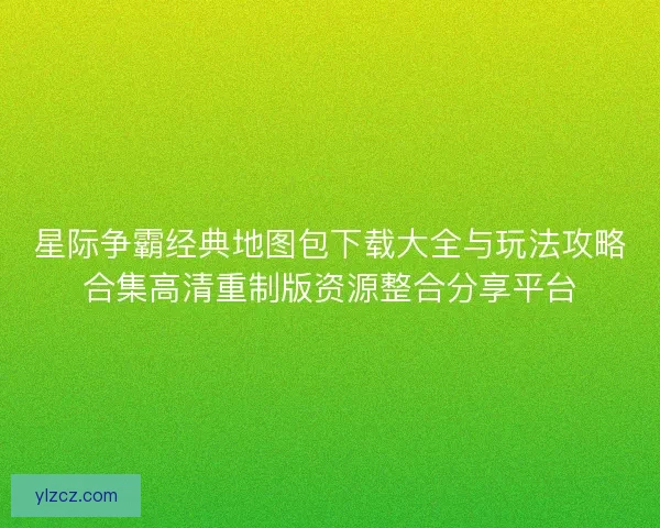 星际争霸经典地图包下载大全与玩法攻略合集高清重制版资源整合分享平台