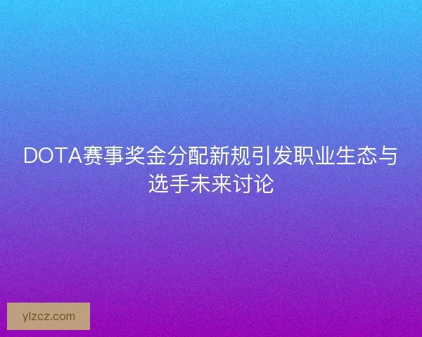 DOTA赛事奖金分配新规引发职业生态与选手未来讨论