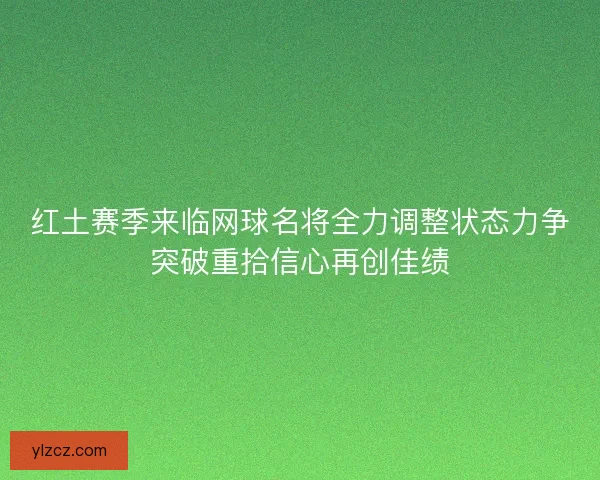 红土赛季来临网球名将全力调整状态力争突破重拾信心再创佳绩