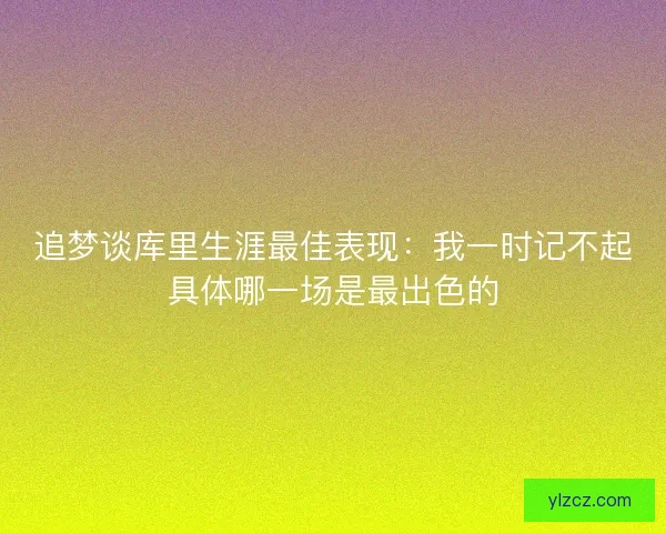 追梦谈库里生涯最佳表现：我一时记不起具体哪一场是最出色的